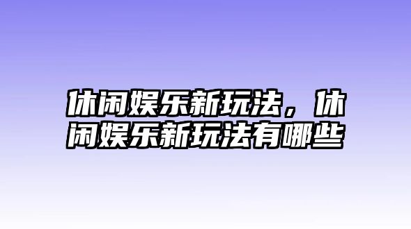 休閑娛樂(lè )新玩法，休閑娛樂(lè )新玩法有哪些