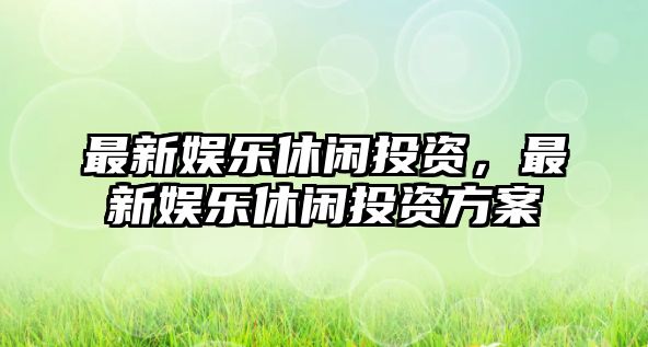 最新娛樂(lè )休閑投資，最新娛樂(lè )休閑投資方案