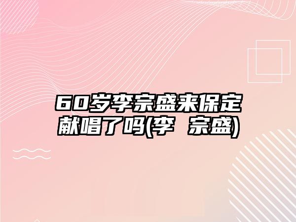 60歲李宗盛來(lái)保定獻唱了嗎(李 宗盛)