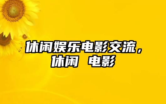 休閑娛樂(lè )電影交流，休閑 電影