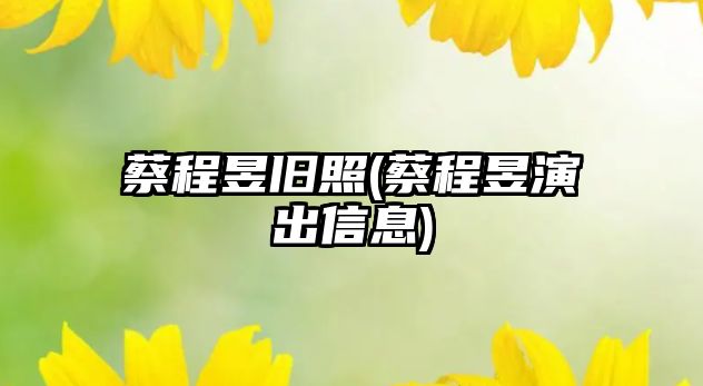 蔡程昱舊照(蔡程昱演出信息)