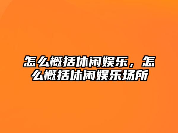 怎么概括休閑娛樂(lè )，怎么概括休閑娛樂(lè )場(chǎng)所