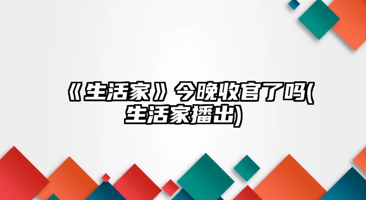 《生活家》今晚收官了嗎(生活家播出)