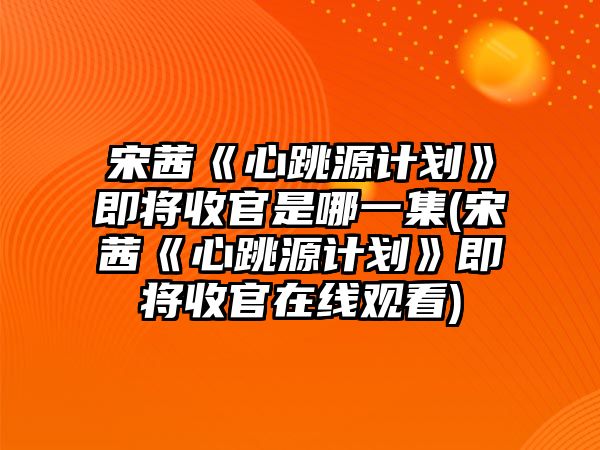 宋茜《心跳源計劃》即將收官是哪一集(宋茜《心跳源計劃》即將收官在線(xiàn)觀(guān)看)