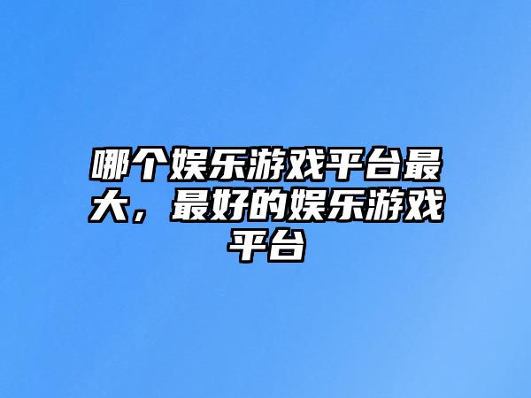 哪個(gè)娛樂(lè )游戲平臺最大，最好的娛樂(lè )游戲平臺