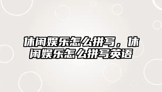 休閑娛樂(lè )怎么拼寫(xiě)，休閑娛樂(lè )怎么拼寫(xiě)英語(yǔ)