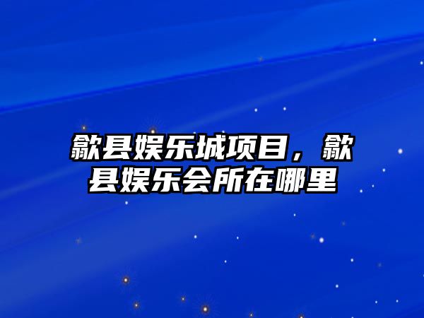 歙縣娛樂(lè )城項目，歙縣娛樂(lè )會(huì )所在哪里