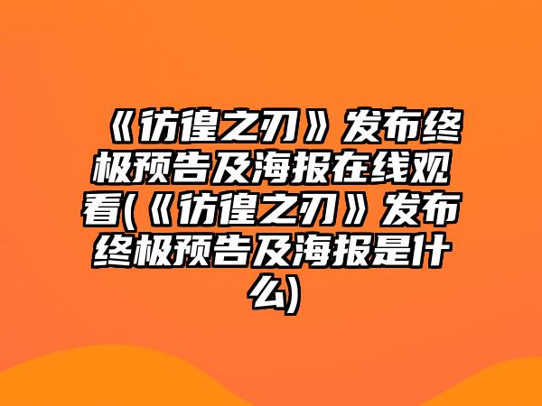 《彷徨之刃》發(fā)布終極預告及海報在線(xiàn)觀(guān)看(《彷徨之刃》發(fā)布終極預告及海報是什么)