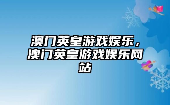 澳門(mén)英皇游戲娛樂(lè )，澳門(mén)英皇游戲娛樂(lè )網(wǎng)站