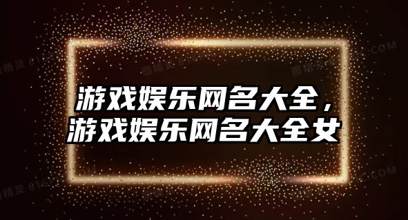 游戲娛樂(lè )網(wǎng)名大全，游戲娛樂(lè )網(wǎng)名大全女