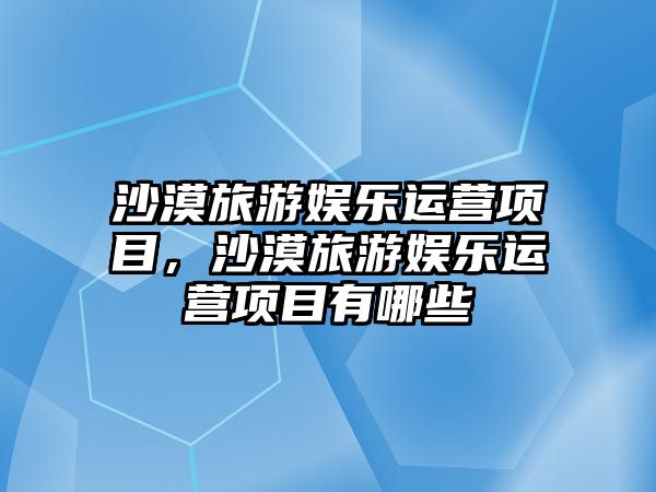 沙漠旅游娛樂(lè )運營(yíng)項目，沙漠旅游娛樂(lè )運營(yíng)項目有哪些