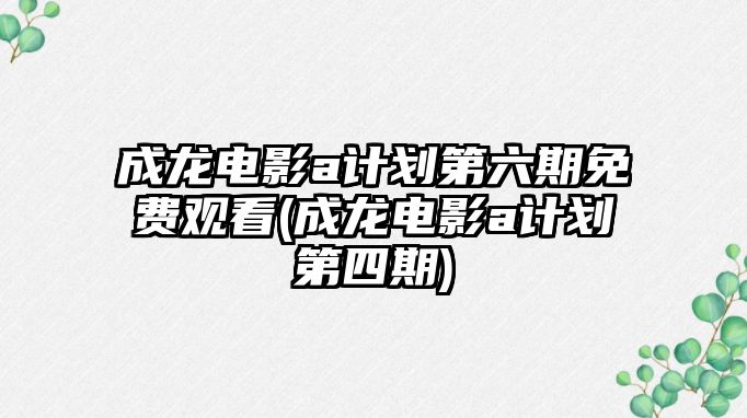 成龍電影a計劃第六期免費觀(guān)看(成龍電影a計劃第四期)