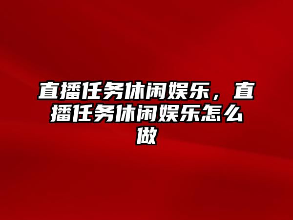 直播任務(wù)休閑娛樂(lè )，直播任務(wù)休閑娛樂(lè )怎么做