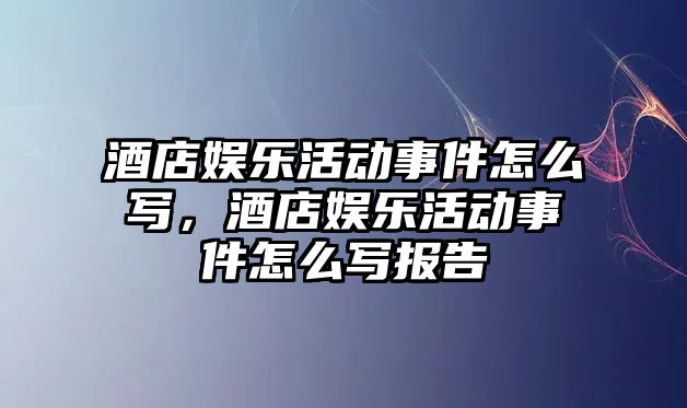 酒店娛樂(lè )活動(dòng)事件怎么寫(xiě)，酒店娛樂(lè )活動(dòng)事件怎么寫(xiě)報告