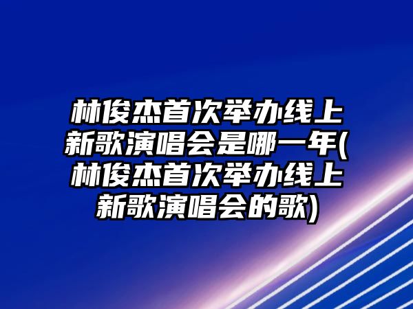 林俊杰首次舉辦線(xiàn)上新歌演唱會(huì )是哪一年(林俊杰首次舉辦線(xiàn)上新歌演唱會(huì )的歌)