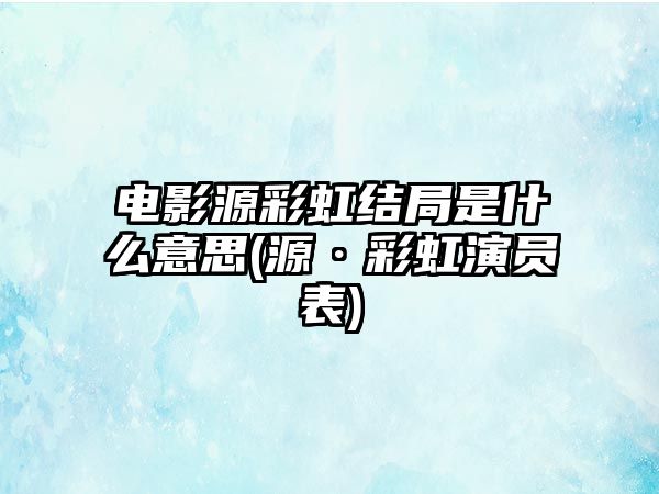 電影源彩虹結局是什么意思(源·彩虹演員表)