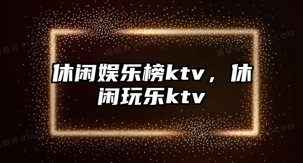 休閑娛樂(lè )榜ktv，休閑玩樂(lè )ktv