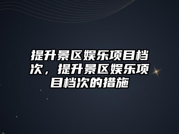 提升景區娛樂(lè )項目檔次，提升景區娛樂(lè )項目檔次的措施