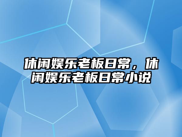 休閑娛樂(lè )老板日常，休閑娛樂(lè )老板日常小說(shuō)