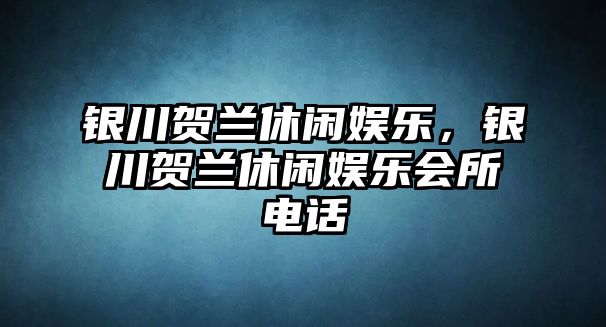 銀川賀蘭休閑娛樂(lè )，銀川賀蘭休閑娛樂(lè )會(huì )所電話(huà)