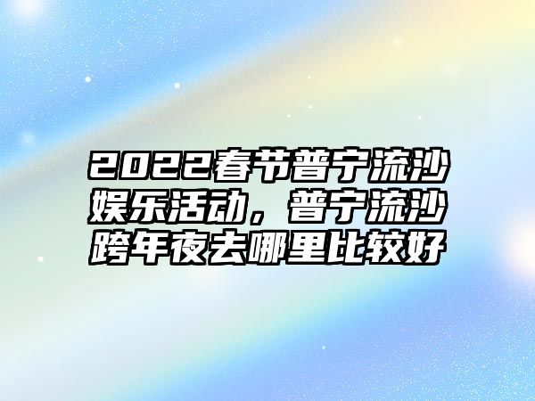 2022春節普寧流沙娛樂(lè )活動(dòng)，普寧流沙跨年夜去哪里比較好