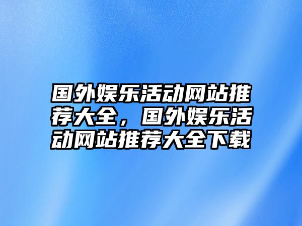 國外娛樂(lè )活動(dòng)網(wǎng)站推薦大全，國外娛樂(lè )活動(dòng)網(wǎng)站推薦大全下載