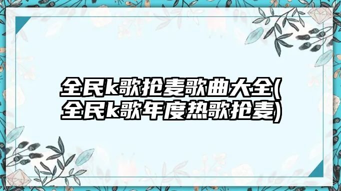 全民k歌搶麥歌曲大全(全民k歌年度熱歌搶麥)