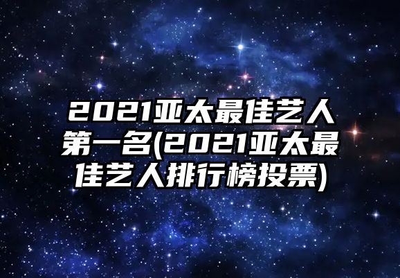 2021亞太最佳藝人第一名(2021亞太最佳藝人排行榜投票)