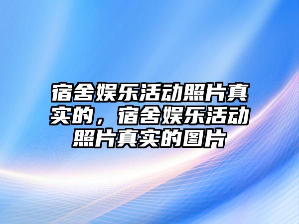 宿舍娛樂(lè )活動(dòng)照片真實(shí)的，宿舍娛樂(lè )活動(dòng)照片真實(shí)的圖片