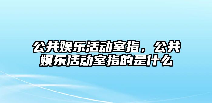 公共娛樂(lè )活動(dòng)室指，公共娛樂(lè )活動(dòng)室指的是什么