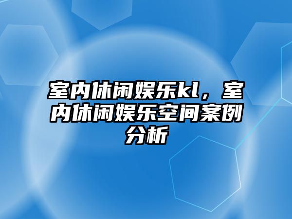 室內休閑娛樂(lè )kl，室內休閑娛樂(lè )空間案例分析