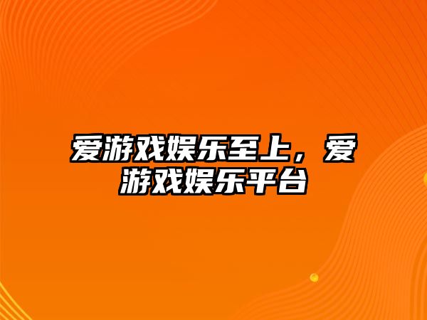 愛(ài)游戲娛樂(lè )至上，愛(ài)游戲娛樂(lè )平臺