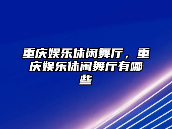 重慶娛樂(lè )休閑舞廳，重慶娛樂(lè )休閑舞廳有哪些