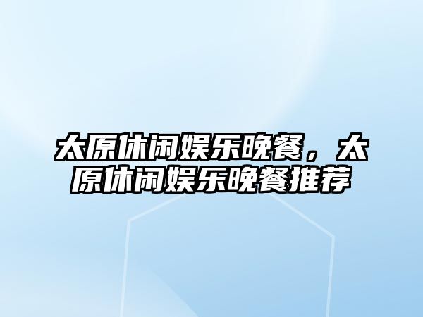 太原休閑娛樂(lè )晚餐，太原休閑娛樂(lè )晚餐推薦