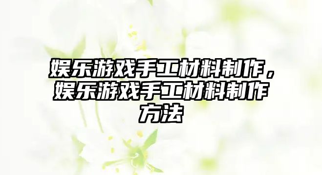 娛樂(lè )游戲手工材料制作，娛樂(lè )游戲手工材料制作方法