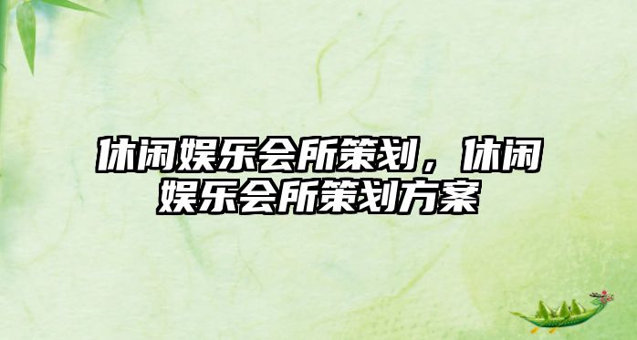 休閑娛樂(lè )會(huì )所策劃，休閑娛樂(lè )會(huì )所策劃方案