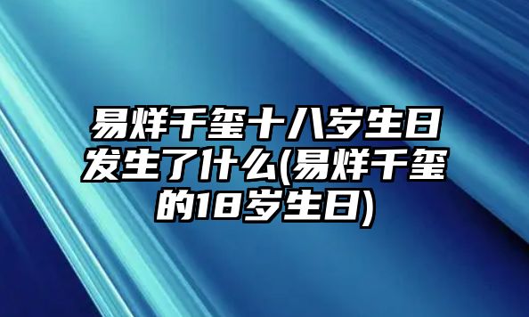 易烊千璽十八歲生日發(fā)生了什么(易烊千璽的18歲生日)