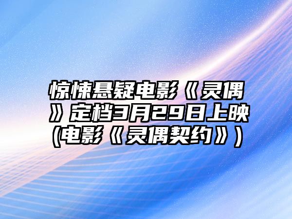 驚悚懸疑電影《靈偶》定檔3月29日上映(電影《靈偶契約》)