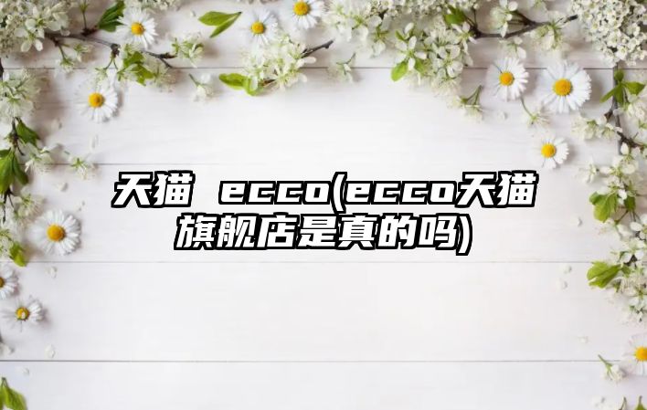 天貓 ecco(ecco天貓旗艦店是真的嗎)