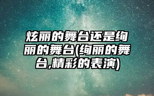 炫麗的舞臺還是絢麗的舞臺(絢麗的舞臺,精彩的表演)