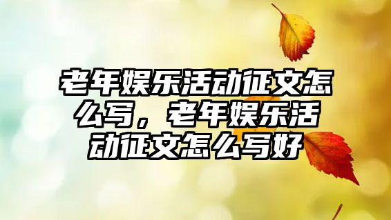 老年娛樂(lè )活動(dòng)征文怎么寫(xiě)，老年娛樂(lè )活動(dòng)征文怎么寫(xiě)好