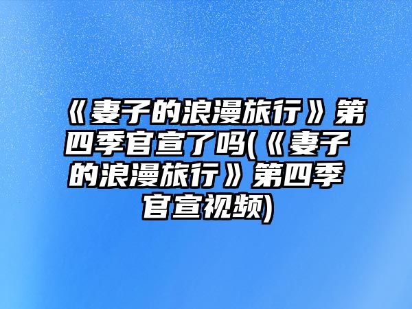 《妻子的浪漫旅行》第四季官宣了嗎(《妻子的浪漫旅行》第四季官宣視頻)