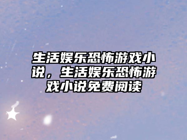 生活娛樂(lè )恐怖游戲小說(shuō)，生活娛樂(lè )恐怖游戲小說(shuō)免費閱讀