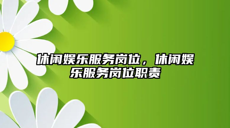 休閑娛樂(lè )服務(wù)崗位，休閑娛樂(lè )服務(wù)崗位職責