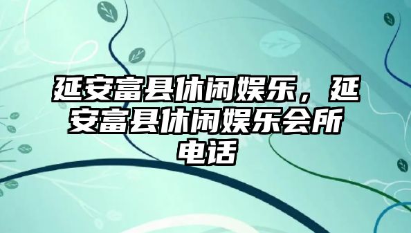 延安富縣休閑娛樂(lè )，延安富縣休閑娛樂(lè )會(huì )所電話(huà)