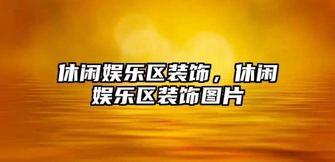 休閑娛樂(lè )區裝飾，休閑娛樂(lè )區裝飾圖片