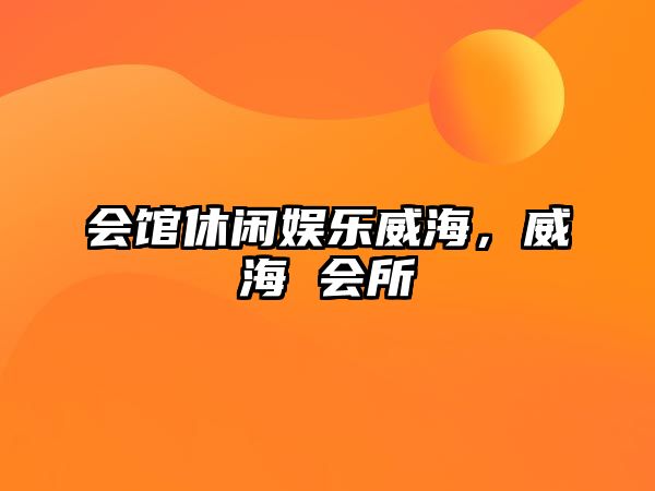 會(huì )館休閑娛樂(lè )威海，威海 會(huì )所