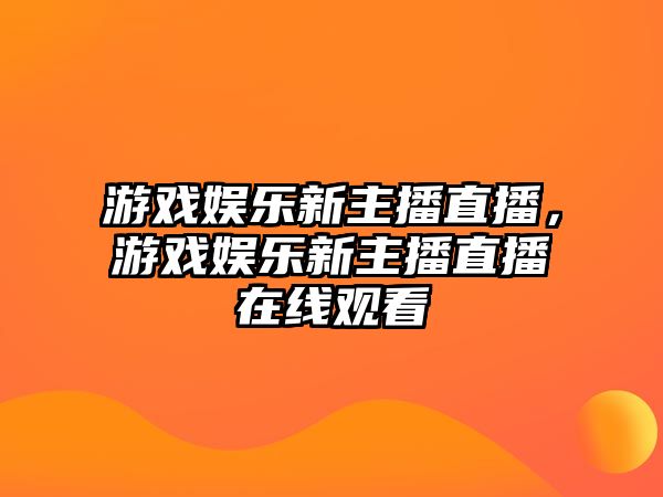 游戲娛樂(lè )新主播直播，游戲娛樂(lè )新主播直播在線(xiàn)觀(guān)看