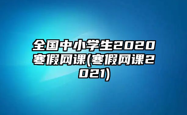 全國中小學(xué)生2020寒假網(wǎng)課(寒假網(wǎng)課2021)