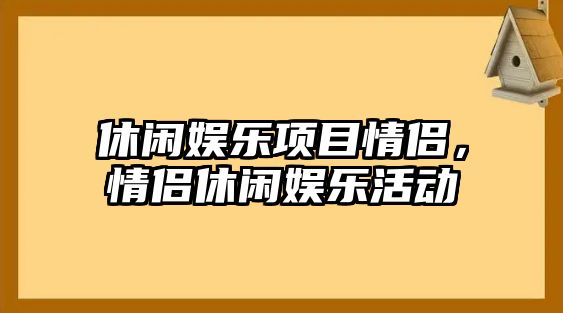 休閑娛樂(lè )項目情侶，情侶休閑娛樂(lè )活動(dòng)